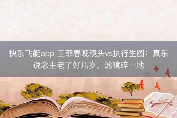 快乐飞艇app 王菲春晚镜头vs执行生图：真东说念主老了好几岁，滤镜碎一地