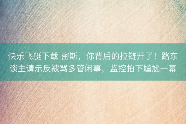 快乐飞艇下载 密斯，你背后的拉链开了！路东谈主请示反被骂多管闲事，监控拍下尴尬一幕
