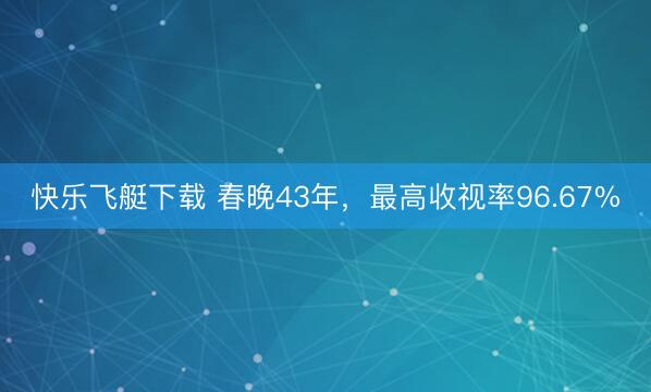 快乐飞艇下载 春晚43年，最高收视率96.67%
