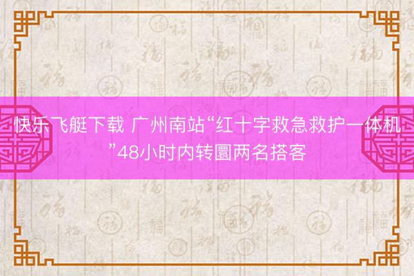 快乐飞艇下载 广州南站“红十字救急救护一体机”48小时内转圜两名搭客