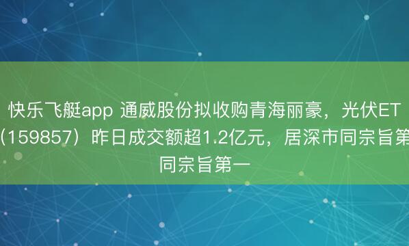 快乐飞艇app 通威股份拟收购青海丽豪，光伏ETF（159857）昨日成交额超1.2亿元，居深市同宗旨第一