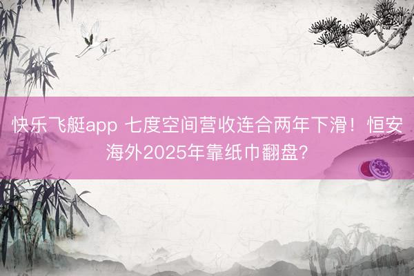 快乐飞艇app 七度空间营收连合两年下滑!恒安海外2025年靠纸巾翻盘?