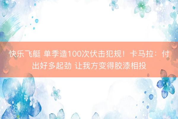 快乐飞艇 单季造100次伏击犯规！卡马拉：付出好多起劲 让我方变得胶漆相投