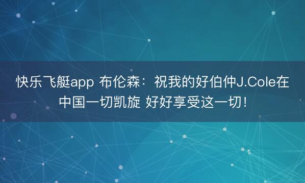 快乐飞艇app 布伦森：祝我的好伯仲J.Cole在中国一切凯旋 好好享受这一切！
