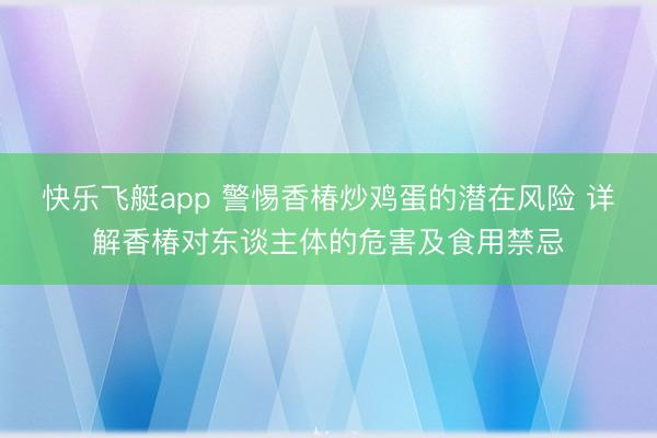 快乐飞艇app 警惕香椿炒鸡蛋的潜在风险 详解香椿对东谈主体的危害及食用禁忌