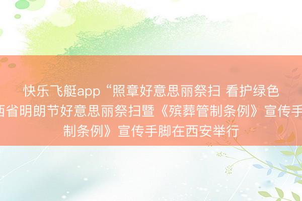 快乐飞艇app “照章好意思丽祭扫 看护绿色明朗”——陕西省明朗节好意思丽祭扫暨《殡葬管制条例》宣传手脚在西安举行