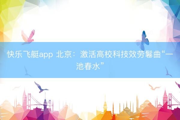 快乐飞艇app 北京：激活高校科技效劳鬈曲“一池春水”