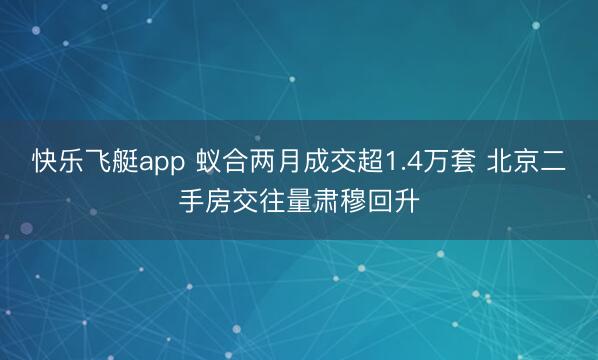 快乐飞艇app 蚁合两月成交超1.4万套 北京二手房交往量肃穆回升