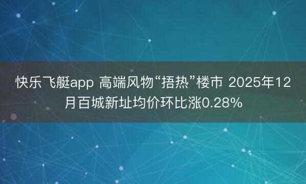 快乐飞艇app 高端风物“捂热”楼市 2025年12月百城新址均价环比涨0.28%