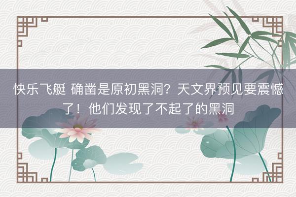 快乐飞艇 确凿是原初黑洞？天文界预见要震憾了！他们发现了不起了的黑洞