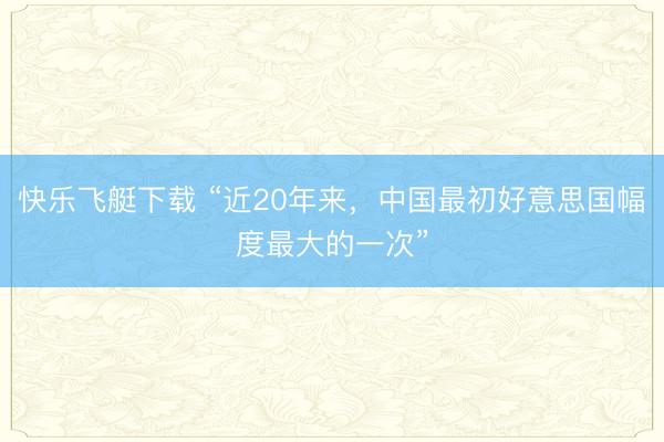 快乐飞艇下载 “近20年来,中国最初好意思国幅度最大的一次”
