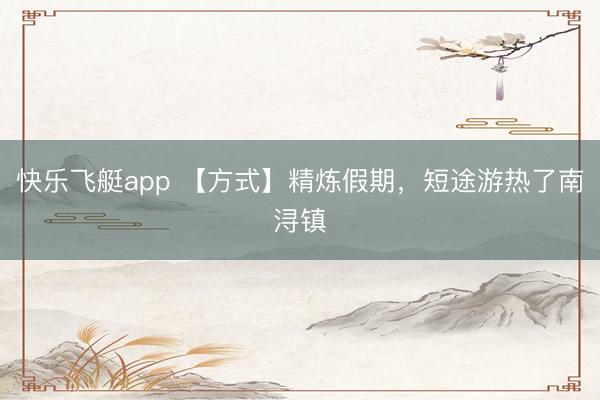 快乐飞艇app 【方式】精炼假期,短途游热了南浔镇
