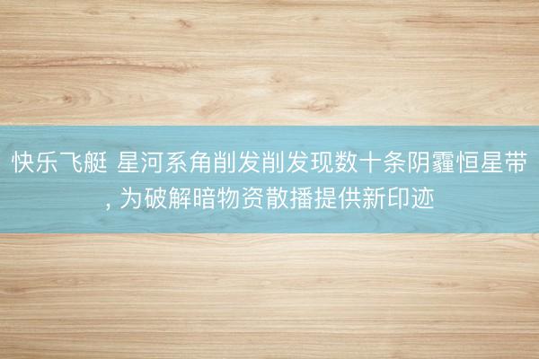 快乐飞艇 星河系角削发削发现数十条阴霾恒星带， 为破解暗物资散播提供新印迹
