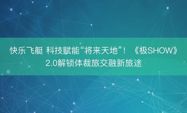 快乐飞艇 科技赋能“将来天地”!《极SHOW》2.0解锁体裁旅交融新旅途