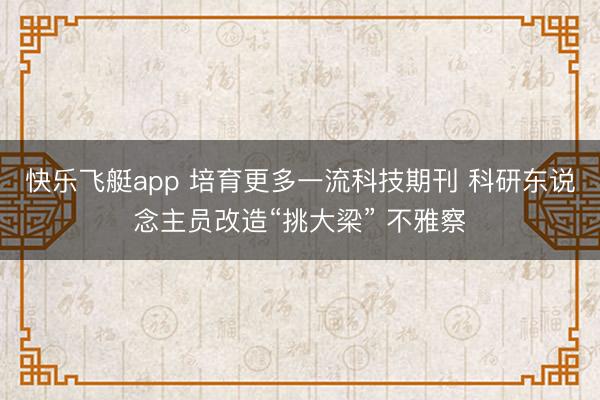 快乐飞艇app 培育更多一流科技期刊 科研东说念主员改造“挑大梁” 不雅察