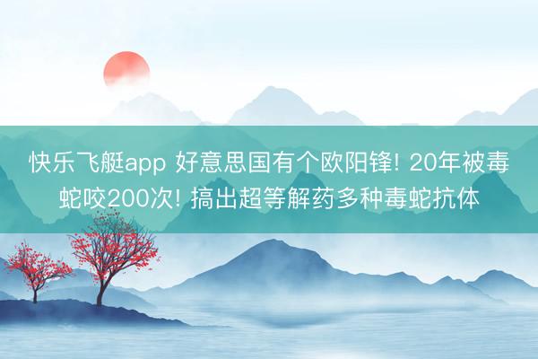 快乐飞艇app 好意思国有个欧阳锋! 20年被毒蛇咬200次! 搞出超等解药多种毒蛇抗体
