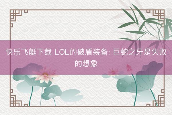 快乐飞艇下载 LOL的破盾装备: 巨蛇之牙是失败的想象