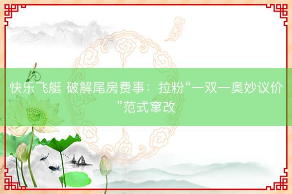 快乐飞艇 破解尾房费事：拉粉“一双一奥妙议价”范式窜改