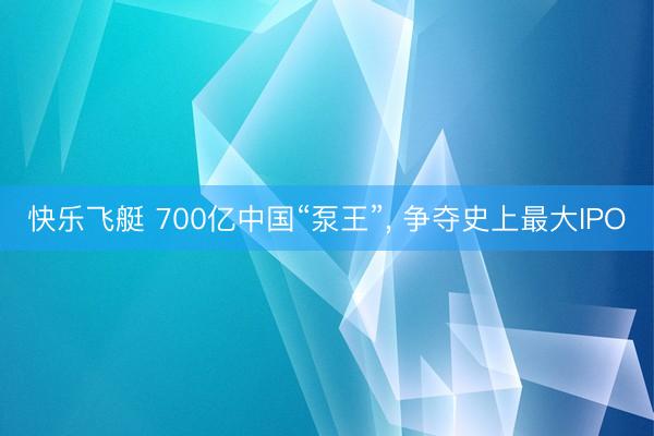 快乐飞艇 700亿中国“泵王”, 争夺史上最大IPO
