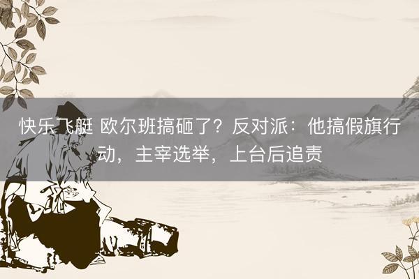 快乐飞艇 欧尔班搞砸了？反对派：他搞假旗行动，主宰选举，上台后追责