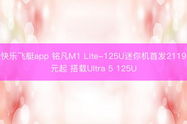 快乐飞艇app 铭凡M1 Lite-125U迷你机首发2119元起 搭载Ultra 5 125U