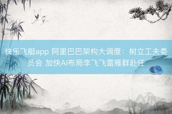 快乐飞艇app 阿里巴巴架构大调度:树立工夫委员会 加快AI布局李飞飞雷雁群赴任