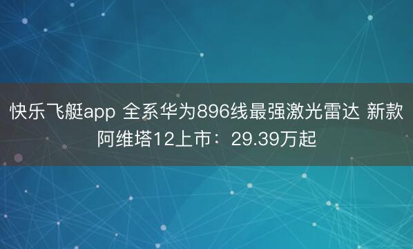 快乐飞艇app 全系华为896线最强激光雷达 新款阿维塔12上市：29.39万起