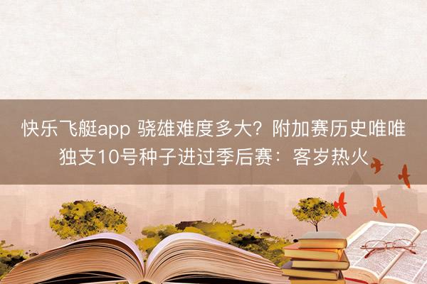 快乐飞艇app 骁雄难度多大?附加赛历史唯唯独支10号种子进过季后赛:客岁热火