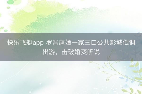 快乐飞艇app 罗晋唐嫣一家三口公共影城低调出游,击破婚变听说