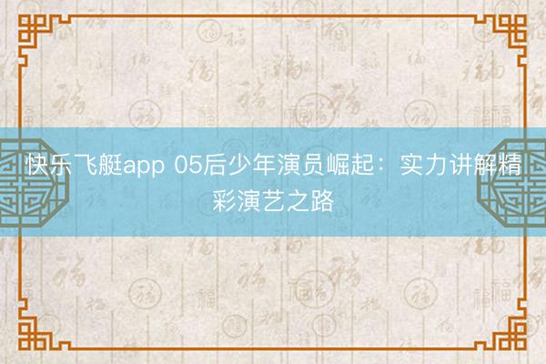 快乐飞艇app 05后少年演员崛起:实力讲解精彩演艺之路