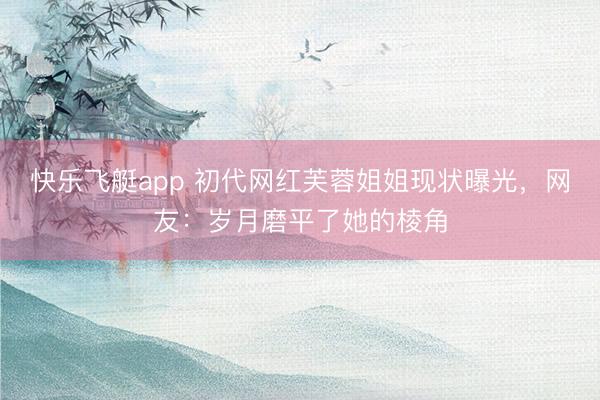 快乐飞艇app 初代网红芙蓉姐姐现状曝光,网友:岁月磨平了她的棱角