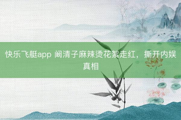 快乐飞艇app 阚清子麻辣烫花絮走红,撕开内娱真相
