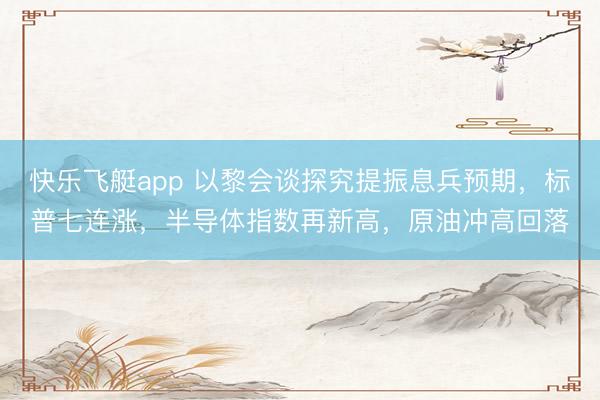 快乐飞艇app 以黎会谈探究提振息兵预期，标普七连涨，半导体指数再新高，原油冲高回落