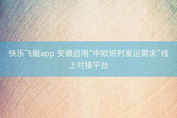 快乐飞艇app 安徽启用“中欧班列发运需求”线上对接平台