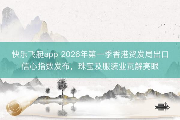 快乐飞艇app 2026年第一季香港贸发局出口信心指数发布，珠宝及服装业瓦解亮眼