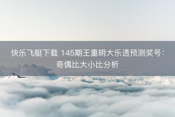 快乐飞艇下载 145期王重明大乐透预测奖号：奇偶比大小比分析