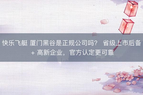 快乐飞艇 厦门黑谷是正规公司吗? 省级上市后备 + 高新企业,官方认定更可靠