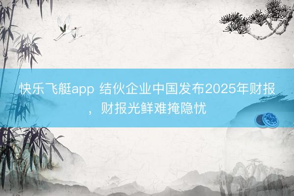 快乐飞艇app 结伙企业中国发布2025年财报,财报光鲜难掩隐忧