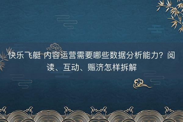 快乐飞艇 内容运营需要哪些数据分析能力？阅读、互动、赈济怎样拆解