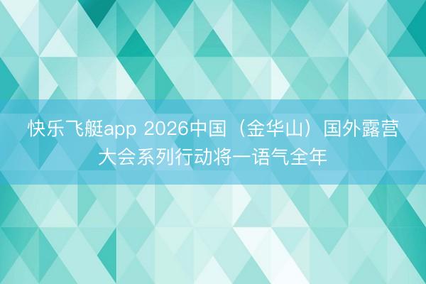 快乐飞艇app 2026中国(金华山)国外露营大会系列行动将一语气全年