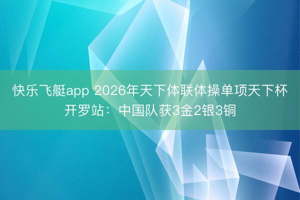 快乐飞艇app 2026年天下体联体操单项天下杯开罗站:中国队获3金2银3铜