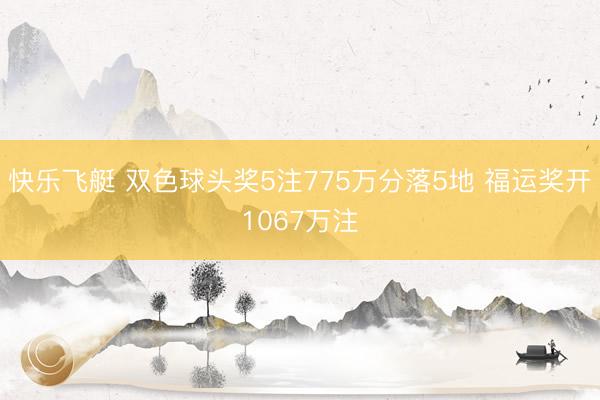快乐飞艇 双色球头奖5注775万分落5地 福运奖开1067万注