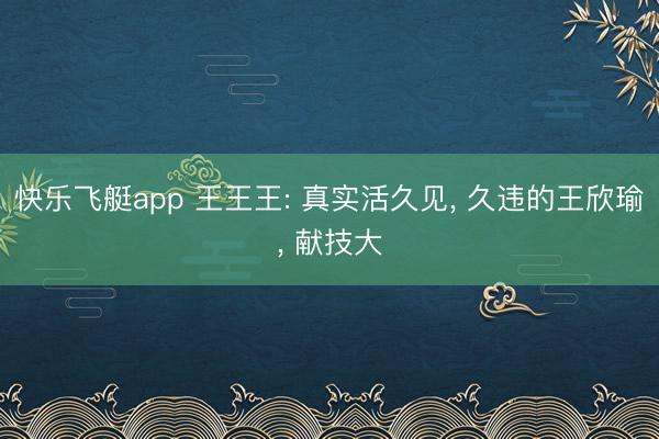 快乐飞艇app 王王王: 真实活久见, 久违的王欣瑜, 献技大