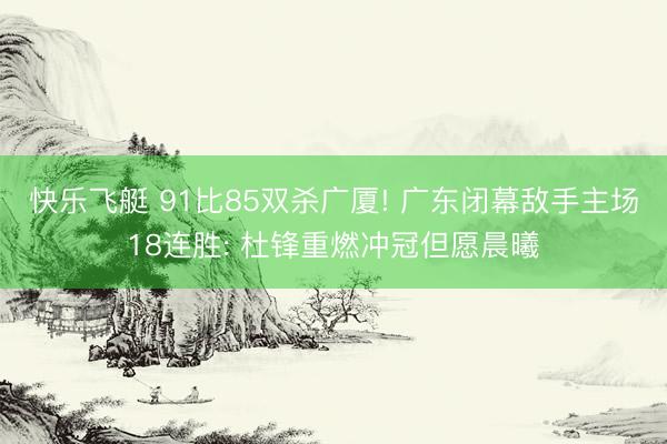 快乐飞艇 91比85双杀广厦! 广东闭幕敌手主场18连胜: 杜锋重燃冲冠但愿晨曦