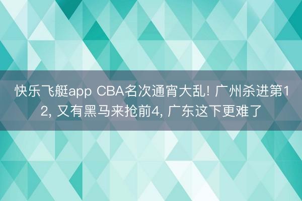 快乐飞艇app CBA名次通宵大乱! 广州杀进第12， 又有黑马来抢前4， 广东这下更难了