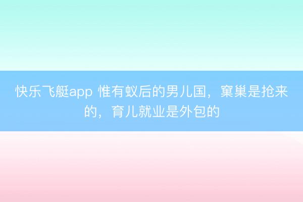 快乐飞艇app 惟有蚁后的男儿国，窠巢是抢来的，育儿就业是外包的