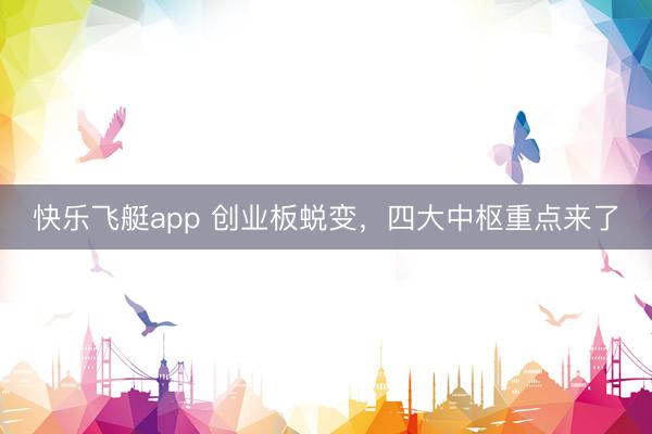 快乐飞艇app 创业板蜕变,四大中枢重点来了