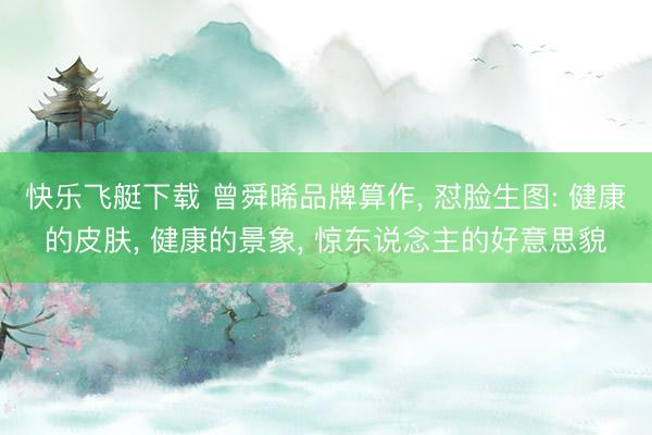 快乐飞艇下载 曾舜晞品牌算作， 怼脸生图: 健康的皮肤，<a href=