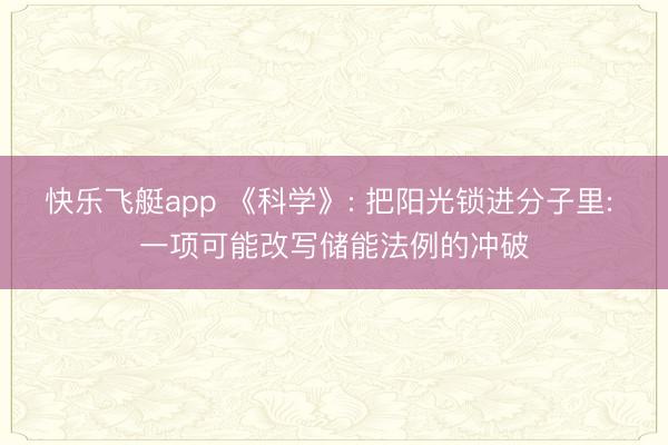 快乐飞艇app 《科学》: 把阳光锁进分子里: 一项可能改写储能法例的冲破