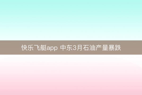 快乐飞艇app 中东3月石油产量暴跌